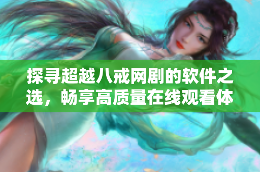 探寻超越八戒网剧的软件之选，畅享高质量在线观看体验