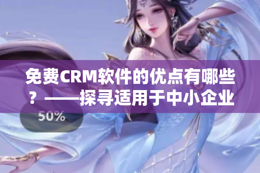 免费CRM软件的优点有哪些？——探寻适用于中小企业的CRM管理好帮手