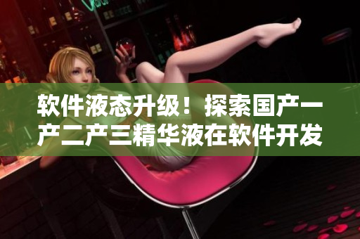 软件液态升级！探索国产一产二产三精华液在软件开发中的应用