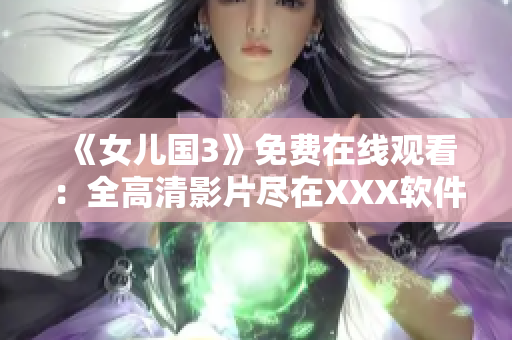 《女儿国3》免费在线观看：全高清影片尽在XXX软件