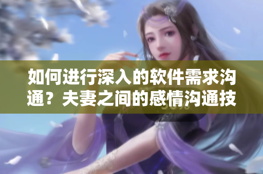 如何进行深入的软件需求沟通？夫妻之间的感情沟通技巧或许能给你启示！