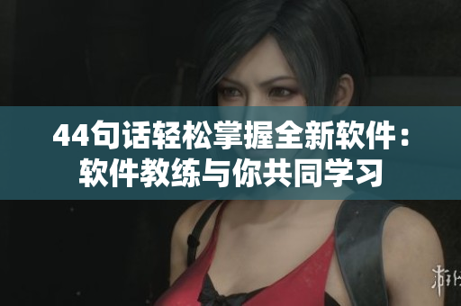 44句话轻松掌握全新软件：软件教练与你共同学习