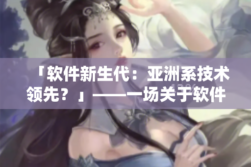 「软件新生代：亚洲系技术领先？」——一场关于软件开发的跨文化较量