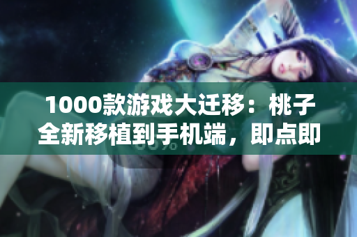 1000款游戏大迁移：桃子全新移植到手机端，即点即玩！