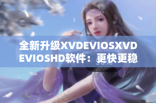 全新升级XVDEVIOSXVDEVIOSHD软件：更快更稳的功能和界面优化