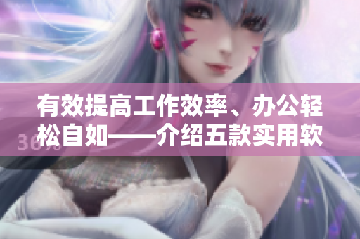 有效提高工作效率、办公轻松自如——介绍五款实用软件