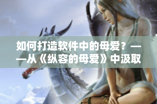 如何打造软件中的母爱？——从《纵容的母爱》中汲取灵感