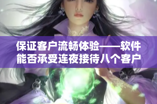 保证客户流畅体验——软件能否承受连夜接待八个客户的压力