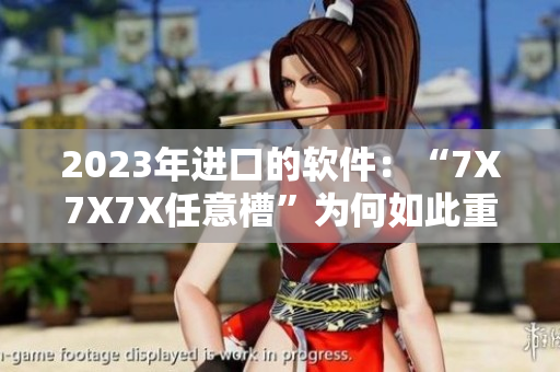 2023年进口的软件：“7X7X7X任意槽”为何如此重要？