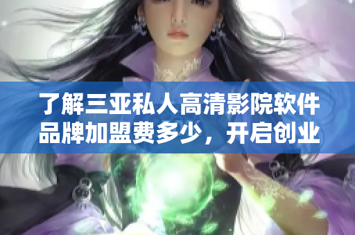了解三亚私人高清影院软件品牌加盟费多少，开启创业新篇章！