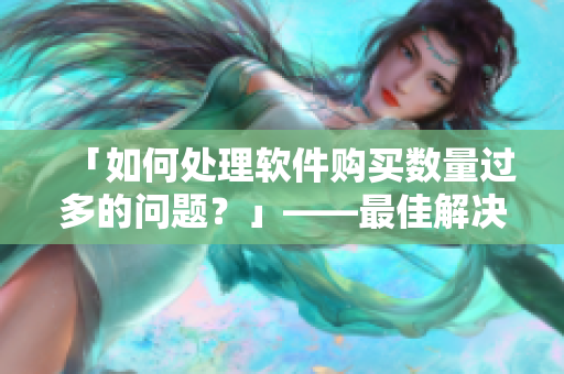 「如何处理软件购买数量过多的问题？」——最佳解决方案分享