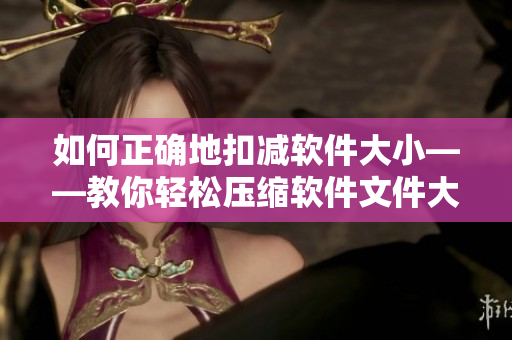 如何正确地扣减软件大小——教你轻松压缩软件文件大小