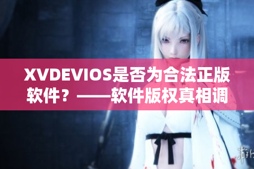 XVDEVIOS是否为合法正版软件？——软件版权真相调查