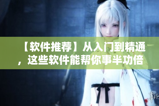 【软件推荐】从入门到精通，这些软件能帮你事半功倍！
