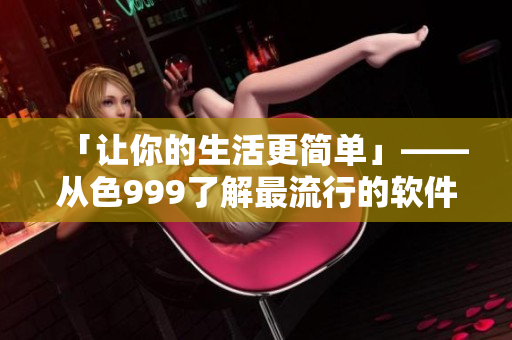「让你的生活更简单」——从色999了解最流行的软件工具