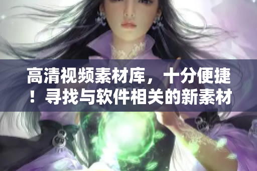 高清视频素材库，十分便捷！寻找与软件相关的新素材，从此轻松不躁。