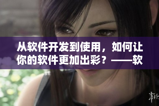 从软件开发到使用，如何让你的软件更加出彩？——软件提升攻略