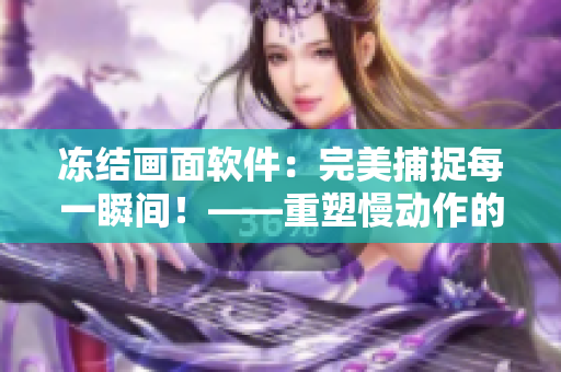 冻结画面软件：完美捕捉每一瞬间！——重塑慢动作的视听盛宴！