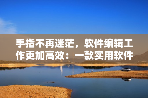 手指不再迷茫，软件编辑工作更加高效：一款实用软件推荐