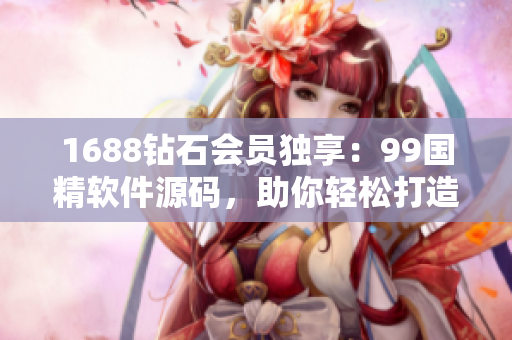 1688钻石会员独享：99国精软件源码，助你轻松打造定制化业务