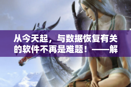 从今天起，与数据恢复有关的软件不再是难题！——解救你的数据恢复烦恼