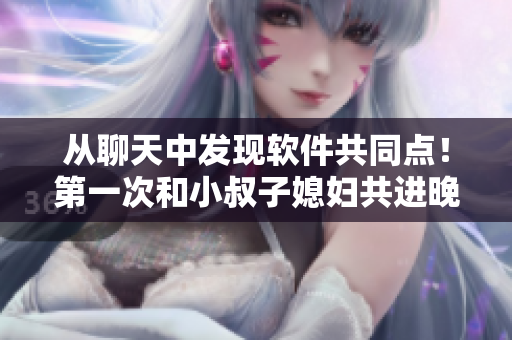 从聊天中发现软件共同点！第一次和小叔子媳妇共进晚餐有意外发现