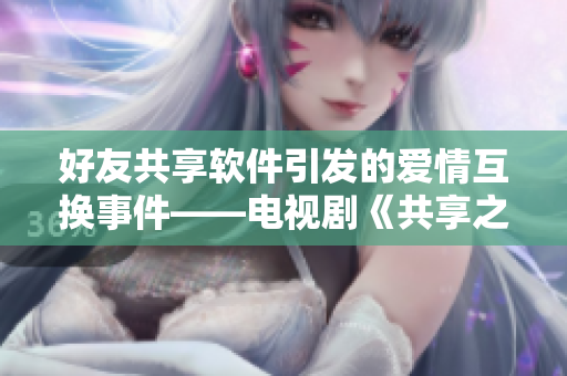 好友共享软件引发的爱情互换事件——电视剧《共享之爱》