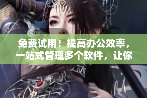 免费试用！提高办公效率，一站式管理多个软件，让你告别繁琐操作