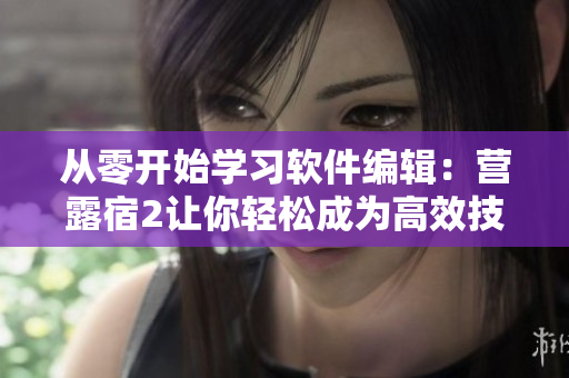 从零开始学习软件编辑：营露宿2让你轻松成为高效技术文档撰写者！