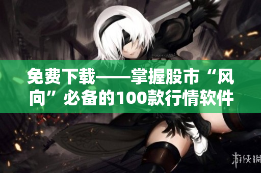 免费下载——掌握股市“风向”必备的100款行情软件!