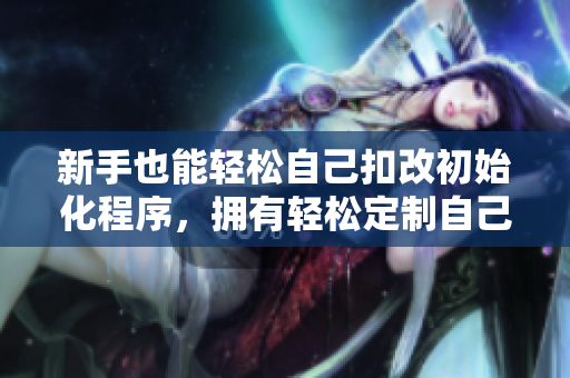 新手也能轻松自己扣改初始化程序，拥有轻松定制自己软件的能力