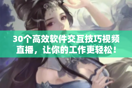 30个高效软件交互技巧视频直播，让你的工作更轻松！