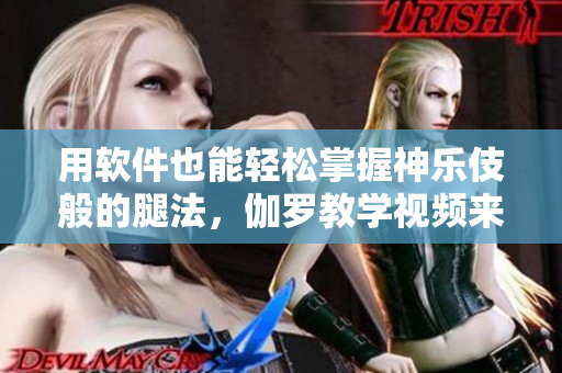 用软件也能轻松掌握神乐伎般的腿法，伽罗教学视频来袭！