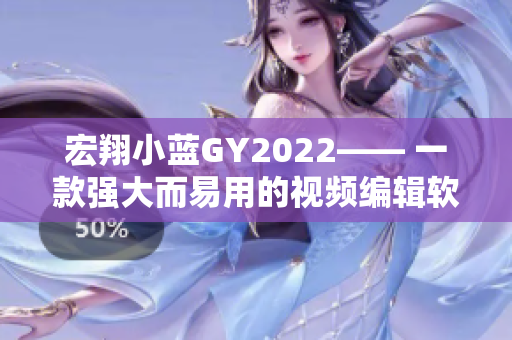 宏翔小蓝GY2022—— 一款强大而易用的视频编辑软件