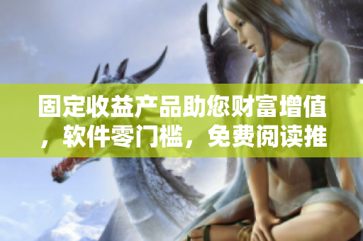 固定收益产品助您财富增值，软件零门槛，免费阅读推荐！
