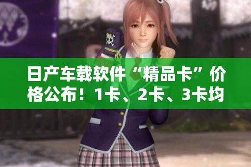 日产车载软件“精品卡”价格公布！1卡、2卡、3卡均有优惠！