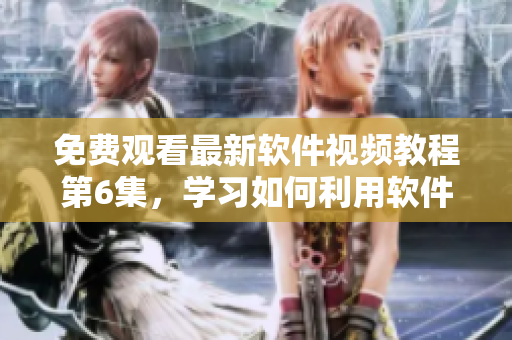免费观看最新软件视频教程第6集，学习如何利用软件提升工作效率！
