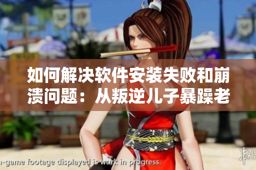 如何解决软件安装失败和崩溃问题：从叛逆儿子暴躁老妈的角度探究