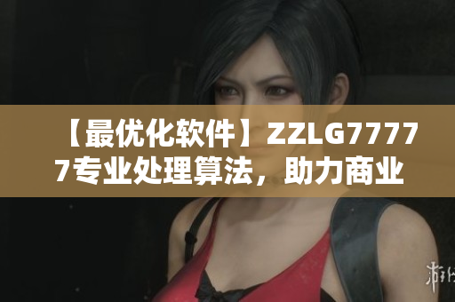 【最优化软件】ZZLG77777专业处理算法，助力商业效益提升