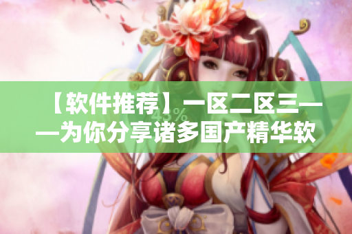 【软件推荐】一区二区三——为你分享诸多国产精华软件！