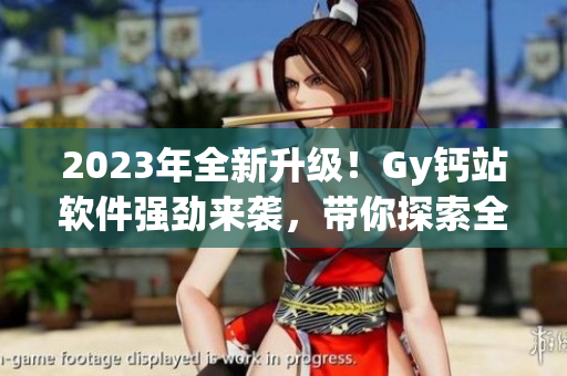 2023年全新升级！Gy钙站软件强劲来袭，带你探索全新科技世界