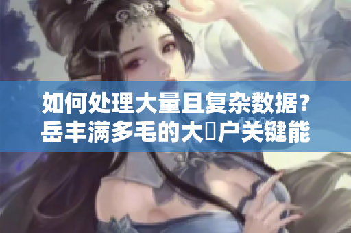 如何处理大量且复杂数据？岳丰满多毛的大隂户关键能协助你！