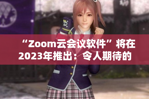 “Zoom云会议软件”将在2023年推出：令人期待的下一代升级版