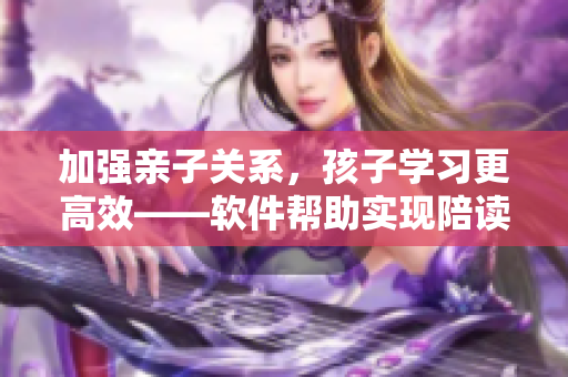 加强亲子关系，孩子学习更高效——软件帮助实现陪读与关系心理咨询