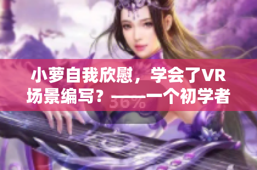 小萝自我欣慰，学会了VR场景编写？——一个初学者的软件之路