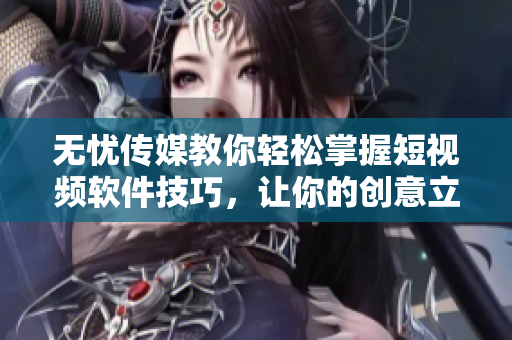 无忧传媒教你轻松掌握短视频软件技巧，让你的创意立体呈现！