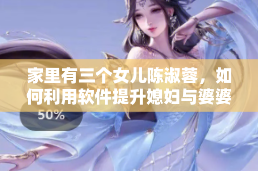 家里有三个女儿陈淑蓉，如何利用软件提升媳妇与婆婆的互动？