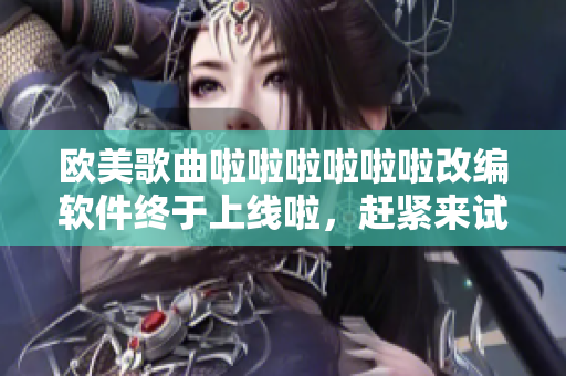 欧美歌曲啦啦啦啦啦啦改编软件终于上线啦，赶紧来试试吧！