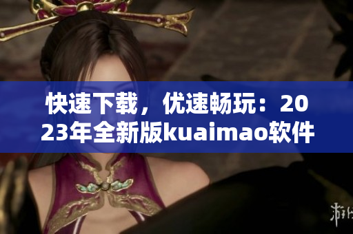 快速下载，优速畅玩：2023年全新版kuaimao软件发布！