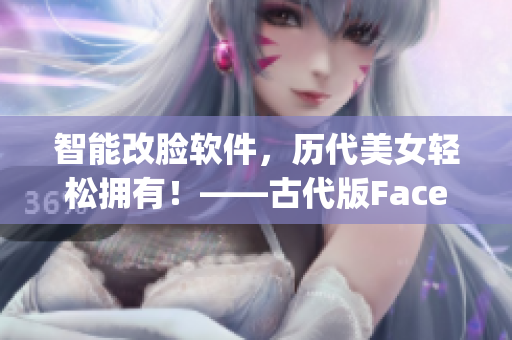 智能改脸软件，历代美女轻松拥有！——古代版FaceApp颠覆历史审美